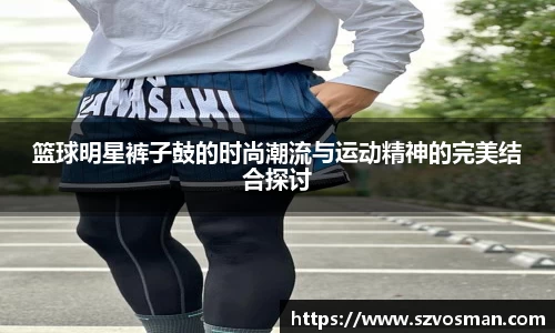 篮球明星裤子鼓的时尚潮流与运动精神的完美结合探讨